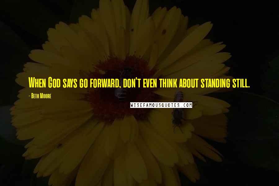 Beth Moore Quotes: When God says go forward, don't even think about standing still.