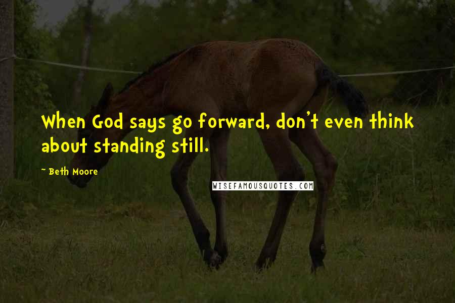 Beth Moore Quotes: When God says go forward, don't even think about standing still.