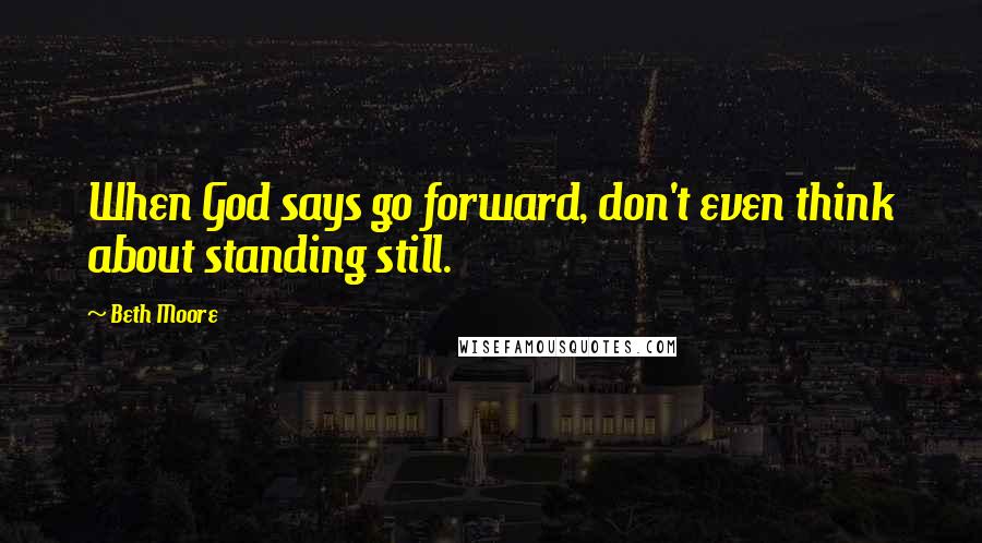 Beth Moore Quotes: When God says go forward, don't even think about standing still.