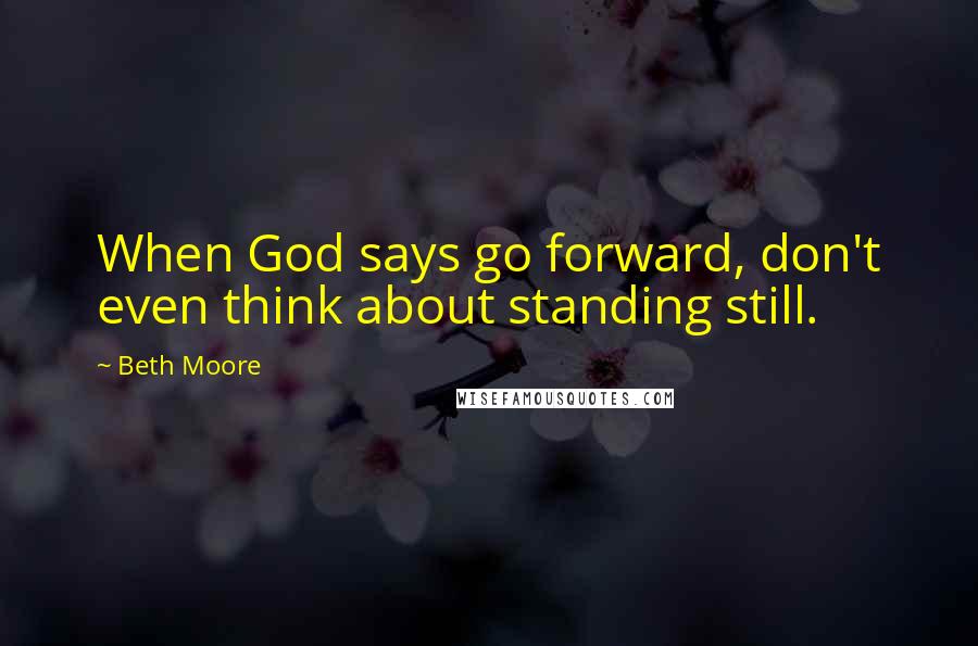 Beth Moore Quotes: When God says go forward, don't even think about standing still.