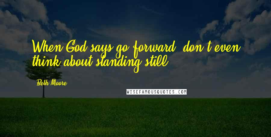 Beth Moore Quotes: When God says go forward, don't even think about standing still.