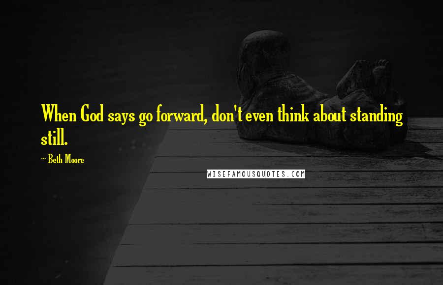 Beth Moore Quotes: When God says go forward, don't even think about standing still.