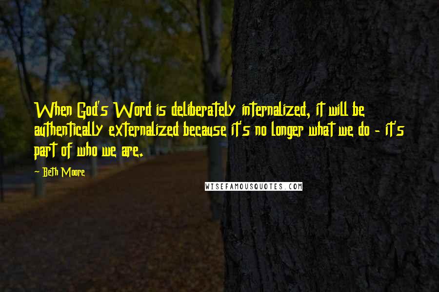 Beth Moore Quotes: When God's Word is deliberately internalized, it will be authentically externalized because it's no longer what we do - it's part of who we are.