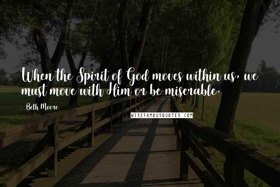 Beth Moore Quotes: When the Spirit of God moves within us, we must move with Him or be miserable.