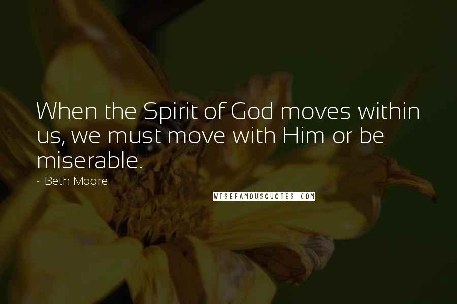 Beth Moore Quotes: When the Spirit of God moves within us, we must move with Him or be miserable.