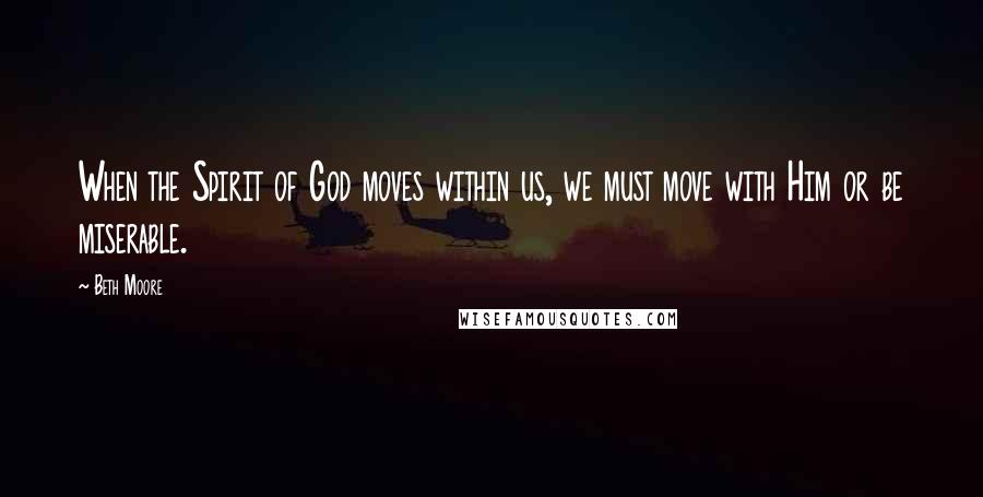 Beth Moore Quotes: When the Spirit of God moves within us, we must move with Him or be miserable.
