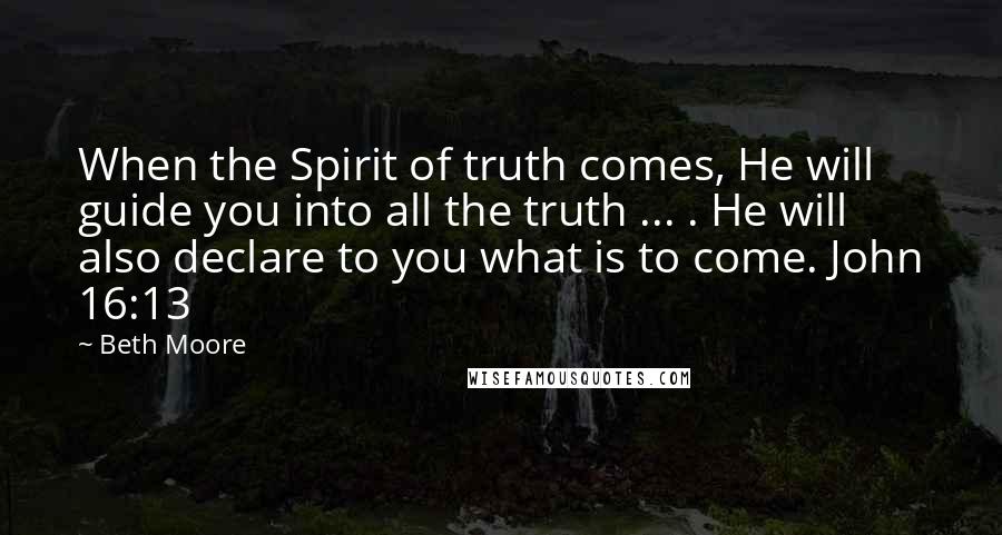 Beth Moore Quotes: When the Spirit of truth comes, He will guide you into all the truth ... . He will also declare to you what is to come. John 16:13