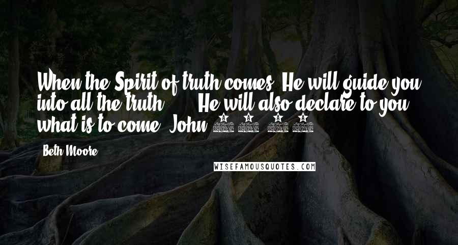 Beth Moore Quotes: When the Spirit of truth comes, He will guide you into all the truth ... . He will also declare to you what is to come. John 16:13