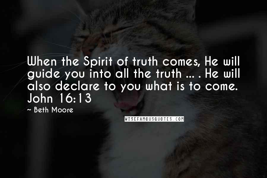 Beth Moore Quotes: When the Spirit of truth comes, He will guide you into all the truth ... . He will also declare to you what is to come. John 16:13