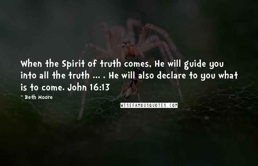 Beth Moore Quotes: When the Spirit of truth comes, He will guide you into all the truth ... . He will also declare to you what is to come. John 16:13