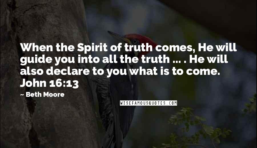 Beth Moore Quotes: When the Spirit of truth comes, He will guide you into all the truth ... . He will also declare to you what is to come. John 16:13