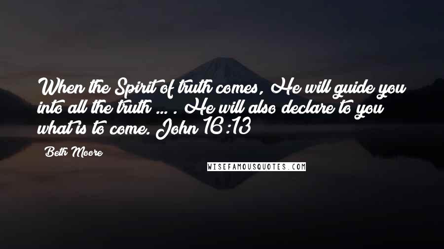 Beth Moore Quotes: When the Spirit of truth comes, He will guide you into all the truth ... . He will also declare to you what is to come. John 16:13