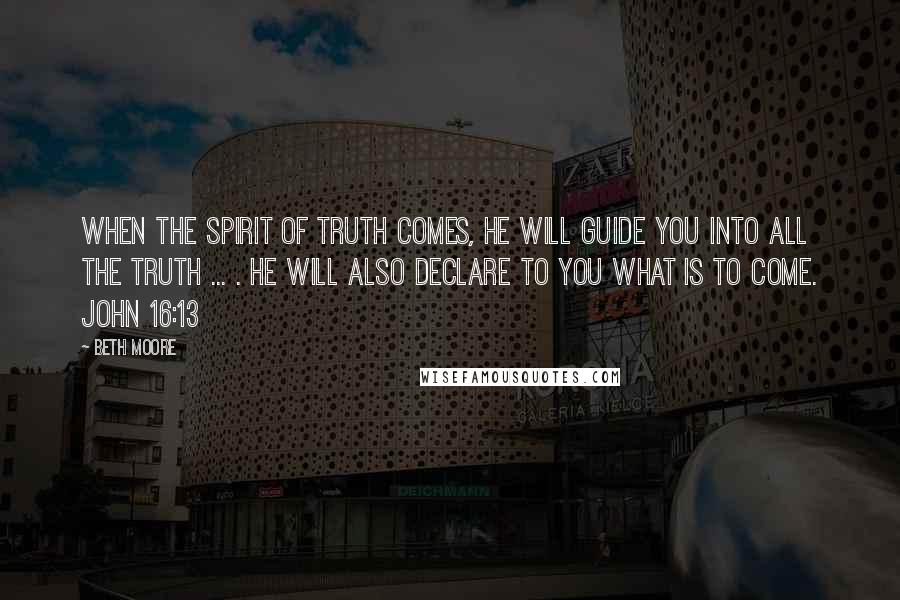 Beth Moore Quotes: When the Spirit of truth comes, He will guide you into all the truth ... . He will also declare to you what is to come. John 16:13