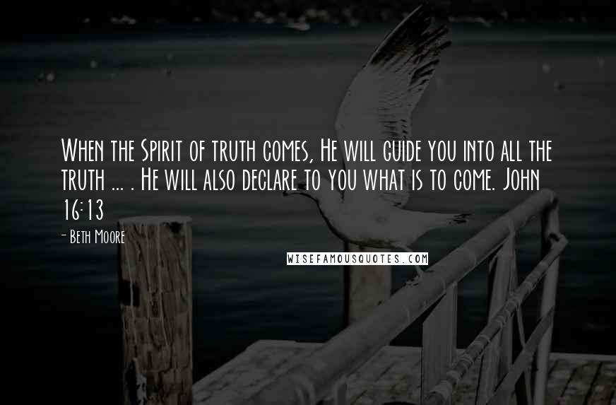 Beth Moore Quotes: When the Spirit of truth comes, He will guide you into all the truth ... . He will also declare to you what is to come. John 16:13