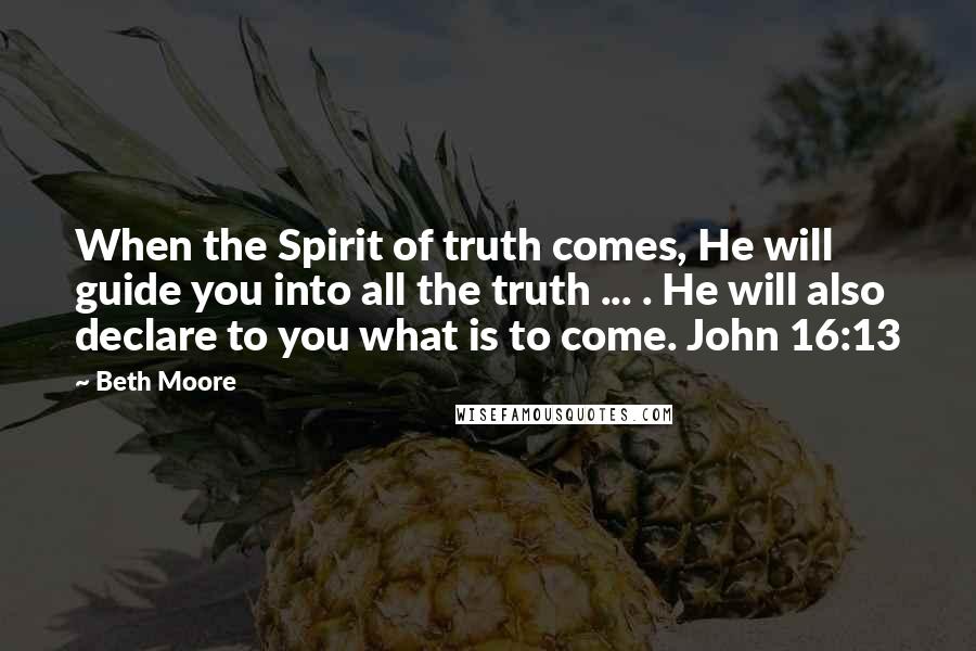 Beth Moore Quotes: When the Spirit of truth comes, He will guide you into all the truth ... . He will also declare to you what is to come. John 16:13