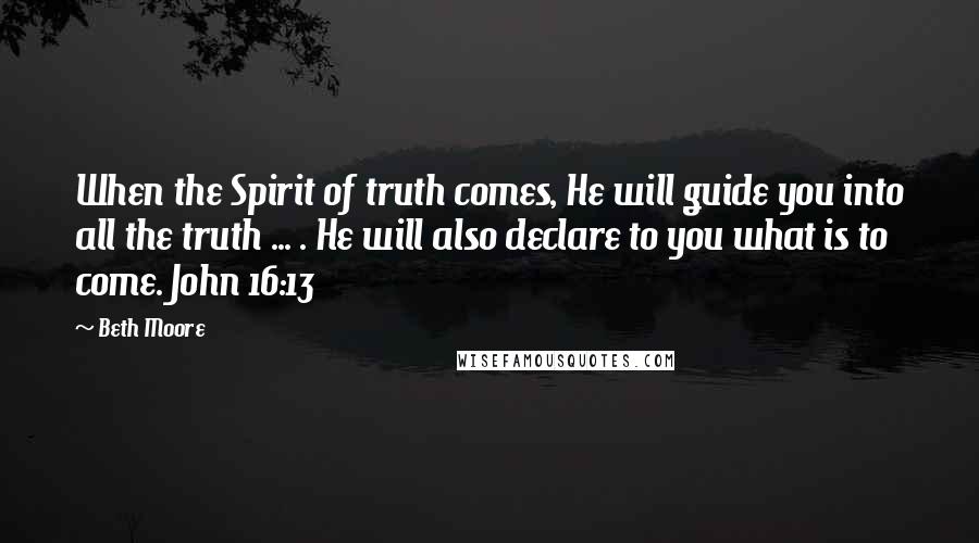 Beth Moore Quotes: When the Spirit of truth comes, He will guide you into all the truth ... . He will also declare to you what is to come. John 16:13