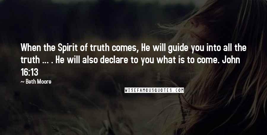 Beth Moore Quotes: When the Spirit of truth comes, He will guide you into all the truth ... . He will also declare to you what is to come. John 16:13