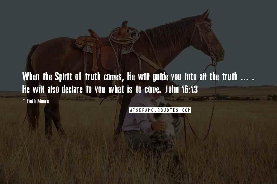 Beth Moore Quotes: When the Spirit of truth comes, He will guide you into all the truth ... . He will also declare to you what is to come. John 16:13