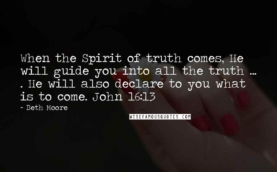 Beth Moore Quotes: When the Spirit of truth comes, He will guide you into all the truth ... . He will also declare to you what is to come. John 16:13