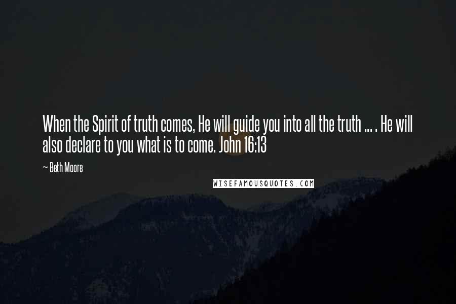 Beth Moore Quotes: When the Spirit of truth comes, He will guide you into all the truth ... . He will also declare to you what is to come. John 16:13