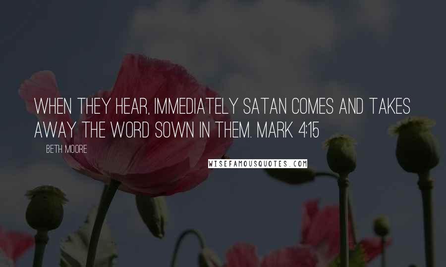 Beth Moore Quotes: When they hear, immediately Satan comes and takes away the word sown in them. Mark 4:15