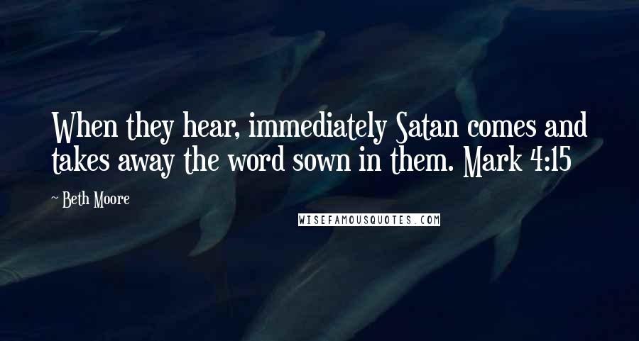 Beth Moore Quotes: When they hear, immediately Satan comes and takes away the word sown in them. Mark 4:15