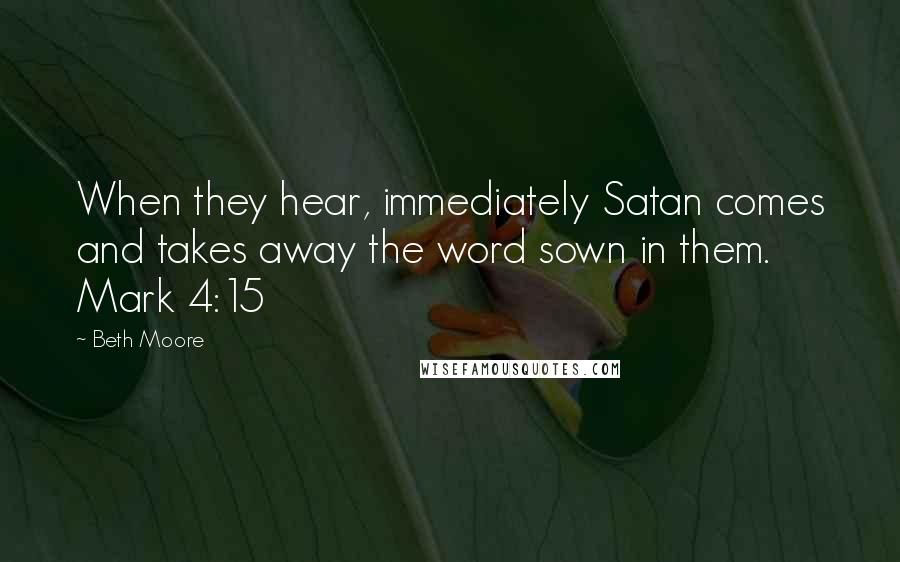 Beth Moore Quotes: When they hear, immediately Satan comes and takes away the word sown in them. Mark 4:15