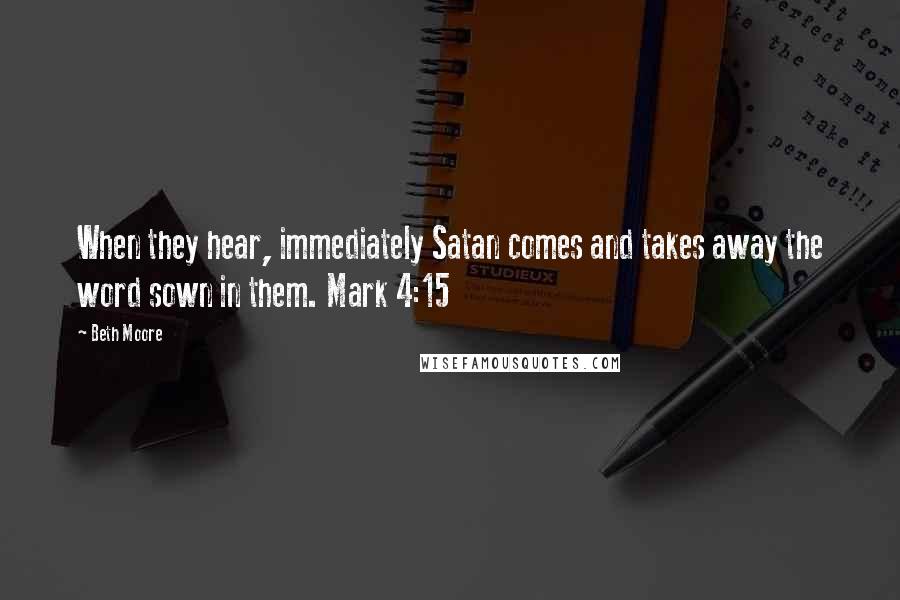 Beth Moore Quotes: When they hear, immediately Satan comes and takes away the word sown in them. Mark 4:15