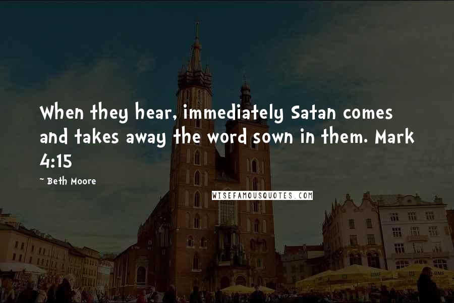 Beth Moore Quotes: When they hear, immediately Satan comes and takes away the word sown in them. Mark 4:15