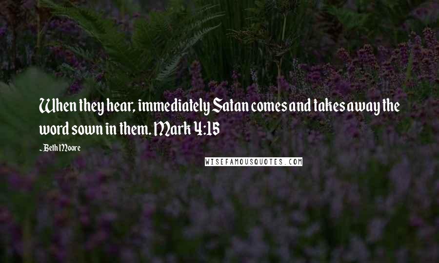 Beth Moore Quotes: When they hear, immediately Satan comes and takes away the word sown in them. Mark 4:15