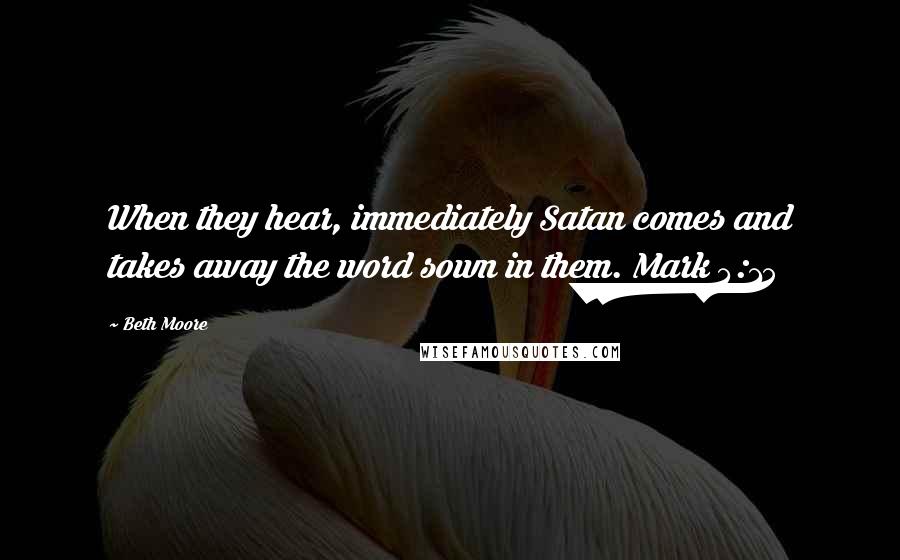 Beth Moore Quotes: When they hear, immediately Satan comes and takes away the word sown in them. Mark 4:15