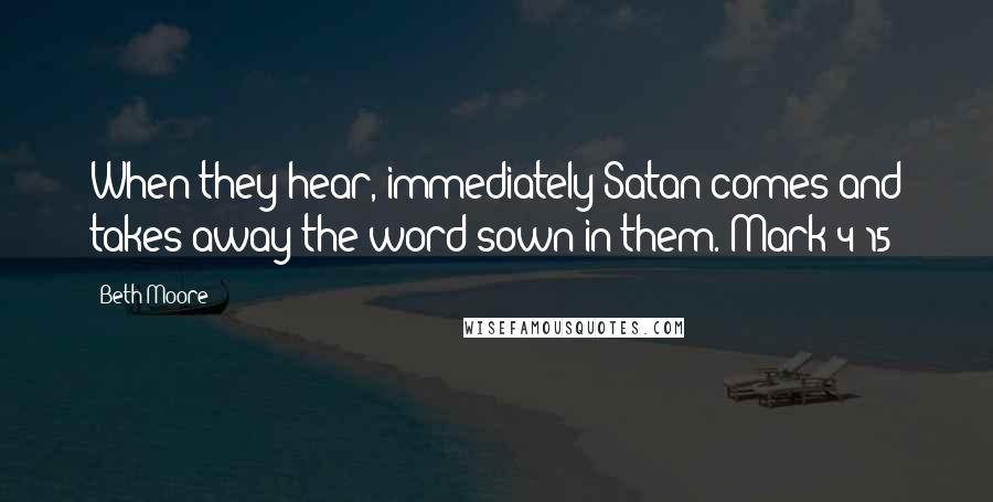 Beth Moore Quotes: When they hear, immediately Satan comes and takes away the word sown in them. Mark 4:15