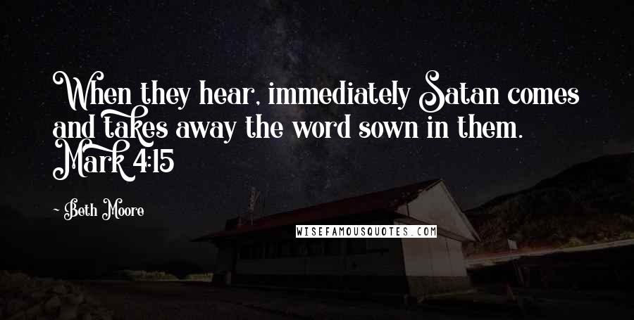 Beth Moore Quotes: When they hear, immediately Satan comes and takes away the word sown in them. Mark 4:15