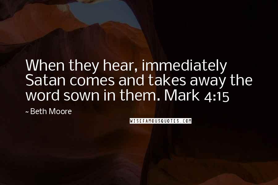 Beth Moore Quotes: When they hear, immediately Satan comes and takes away the word sown in them. Mark 4:15