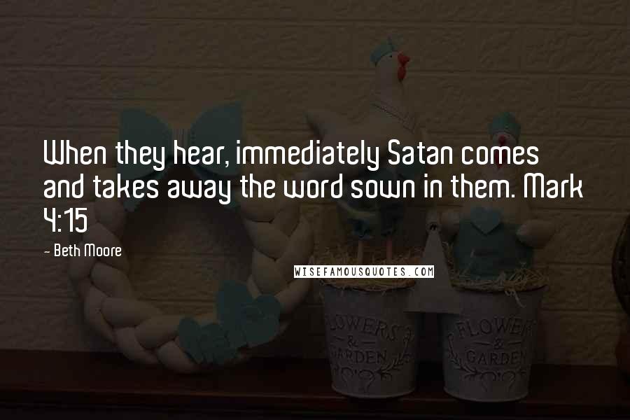 Beth Moore Quotes: When they hear, immediately Satan comes and takes away the word sown in them. Mark 4:15