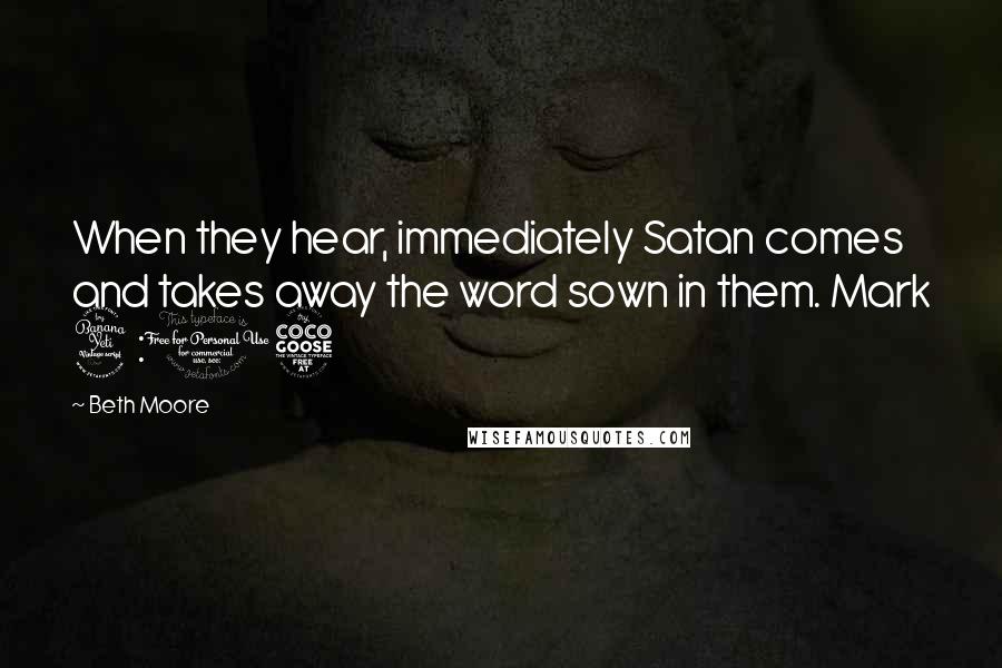 Beth Moore Quotes: When they hear, immediately Satan comes and takes away the word sown in them. Mark 4:15