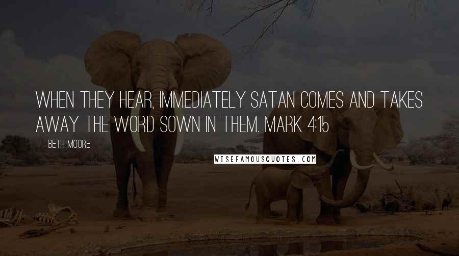 Beth Moore Quotes: When they hear, immediately Satan comes and takes away the word sown in them. Mark 4:15