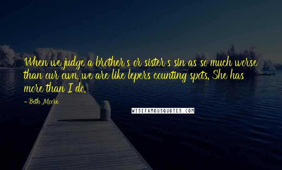 Beth Moore Quotes: When we judge a brother's or sister's sin as so much worse than our own, we are like lepers counting spots. She has more than I do.