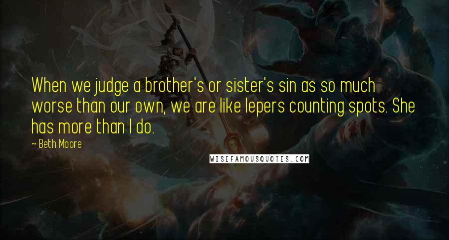 Beth Moore Quotes: When we judge a brother's or sister's sin as so much worse than our own, we are like lepers counting spots. She has more than I do.