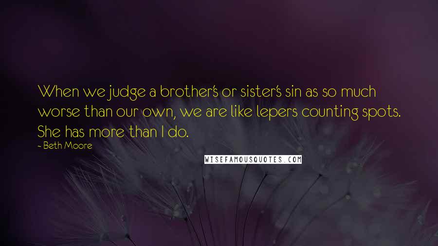 Beth Moore Quotes: When we judge a brother's or sister's sin as so much worse than our own, we are like lepers counting spots. She has more than I do.