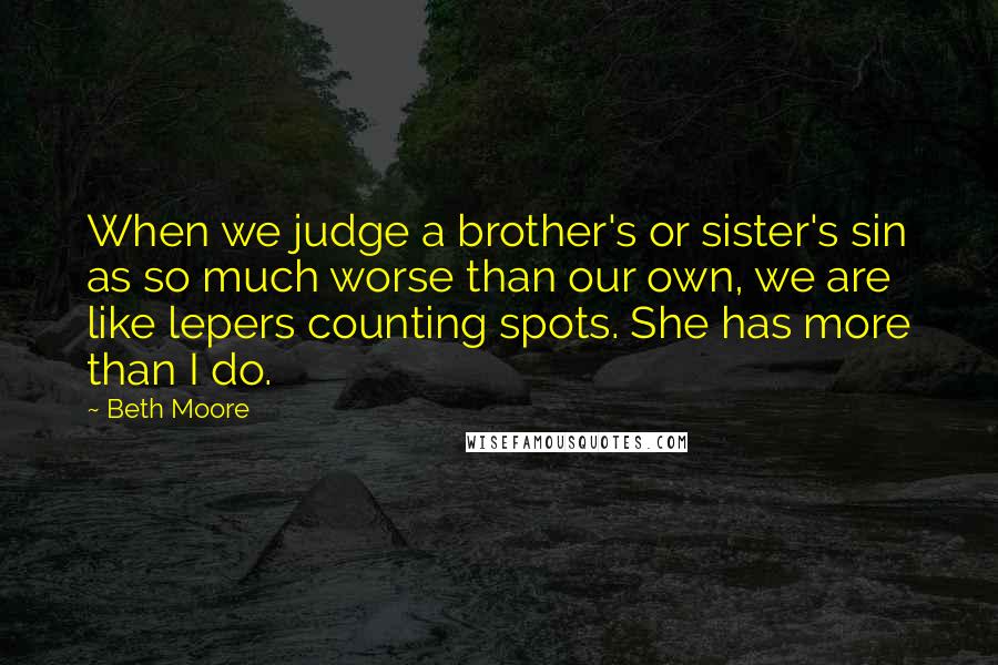 Beth Moore Quotes: When we judge a brother's or sister's sin as so much worse than our own, we are like lepers counting spots. She has more than I do.