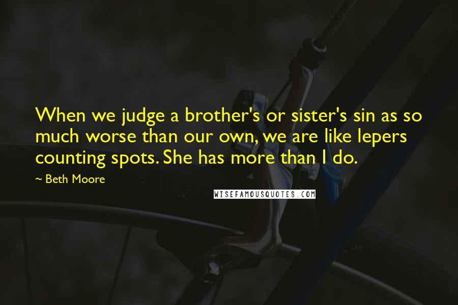 Beth Moore Quotes: When we judge a brother's or sister's sin as so much worse than our own, we are like lepers counting spots. She has more than I do.