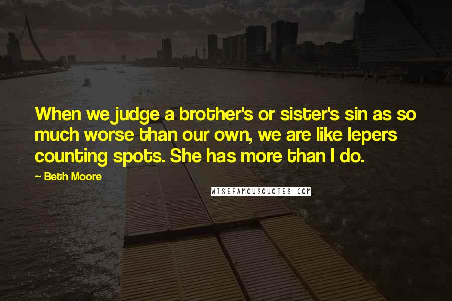 Beth Moore Quotes: When we judge a brother's or sister's sin as so much worse than our own, we are like lepers counting spots. She has more than I do.