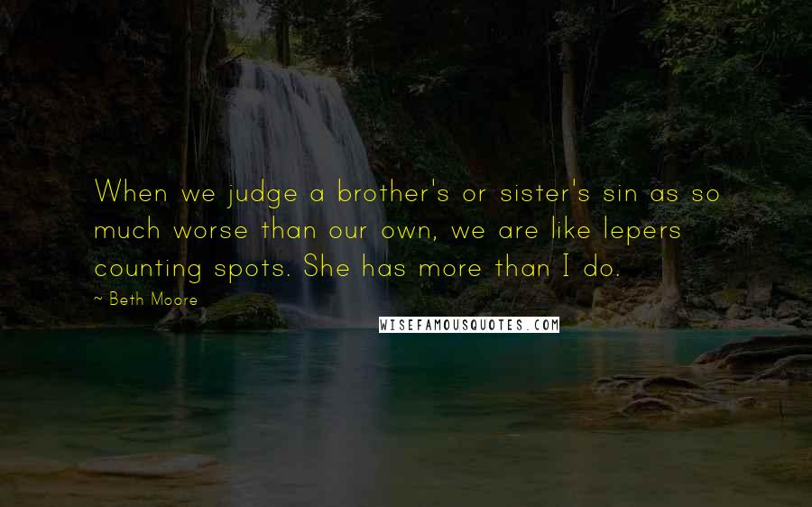 Beth Moore Quotes: When we judge a brother's or sister's sin as so much worse than our own, we are like lepers counting spots. She has more than I do.