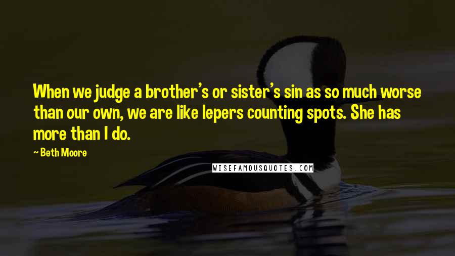 Beth Moore Quotes: When we judge a brother's or sister's sin as so much worse than our own, we are like lepers counting spots. She has more than I do.