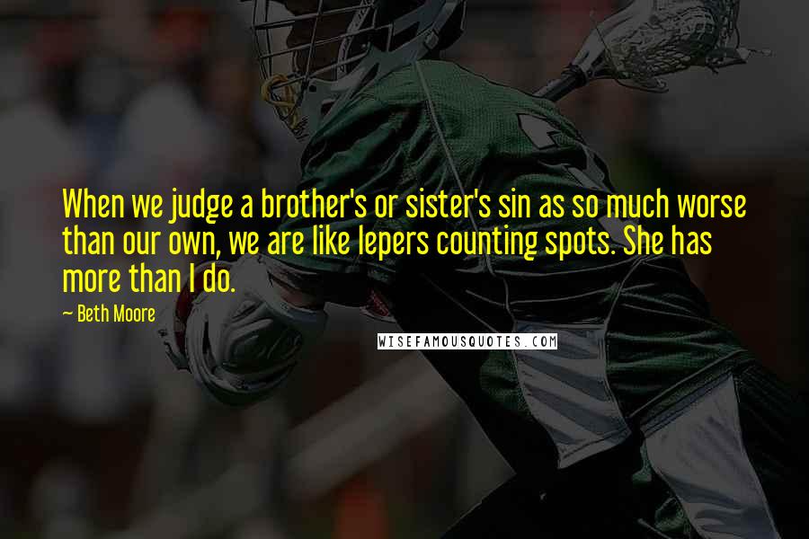 Beth Moore Quotes: When we judge a brother's or sister's sin as so much worse than our own, we are like lepers counting spots. She has more than I do.