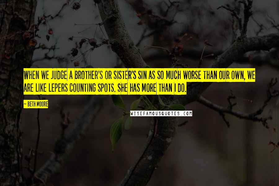 Beth Moore Quotes: When we judge a brother's or sister's sin as so much worse than our own, we are like lepers counting spots. She has more than I do.