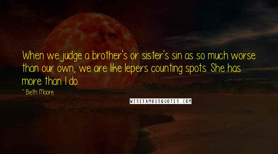 Beth Moore Quotes: When we judge a brother's or sister's sin as so much worse than our own, we are like lepers counting spots. She has more than I do.