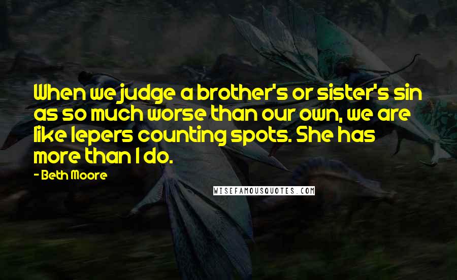 Beth Moore Quotes: When we judge a brother's or sister's sin as so much worse than our own, we are like lepers counting spots. She has more than I do.