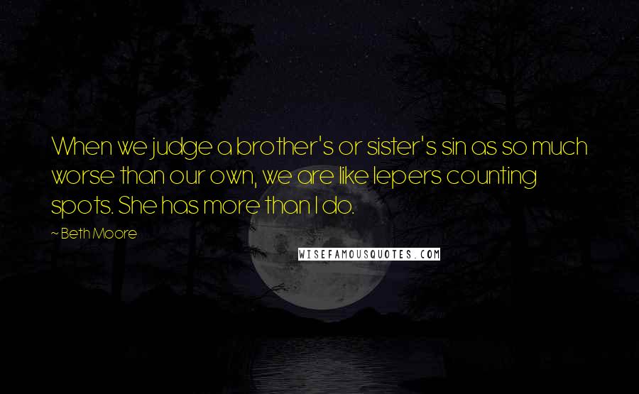 Beth Moore Quotes: When we judge a brother's or sister's sin as so much worse than our own, we are like lepers counting spots. She has more than I do.